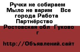 Ручки не собираем! Мыло не варим! - Все города Работа » Партнёрство   . Ростовская обл.,Гуково г.